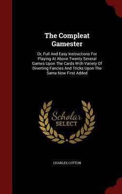 The Compleat Gamester: Or, Full And Easy Instructions For Playing At Above Twenty Several Games Upon The Cards With Variety Of Diverting Fancies And Tricks Upon The Same Now First Added