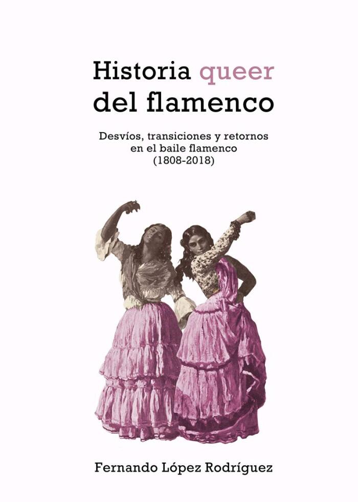 Historia queer del flamenco. Desvíos, transiciones y retornos en el baile flamenco