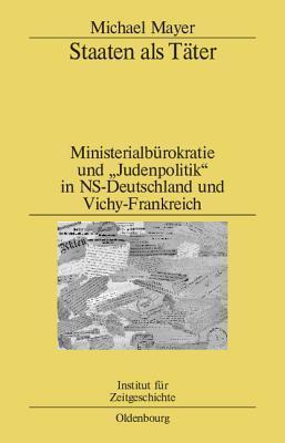 Staaten ALS T�ter: Ministerialb�rokratie Und "judenpolitik" in Ns-Deutschland Und Vichy-Frankreich. Ein Vergleich