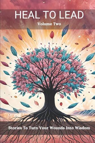 Heal to Lead: Stories To Turn Your Wounds Into Wisdom
