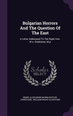 Bulgarian Horrors And The Question Of The East: A Letter Addressed To The Right Hon. W.e. Gladstone, M.p