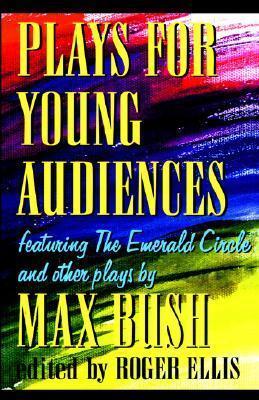 Plays for Young Audiences by Max Bush: An Anthology of Selected Plays for Young Audiences