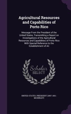 Agricultural Resources and Capabilities of Porto Rico: Message From the President of the United States, Transmitting a Report on Investigations of the ... Special Reference to the Establishment of An