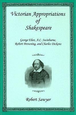 Victorian Appropriations of Shakespeare: George Eliot, A. C. Swinburne, Robert Browning, and Charles Dickens