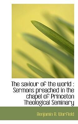 The Saviour of the World: Sermons Preached in the Chapel of Princeton Theological Seminary