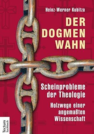 Der Dogmenwahn: Scheinprobleme der Theologie. Holzwege einer angemaßten Wissenschaft