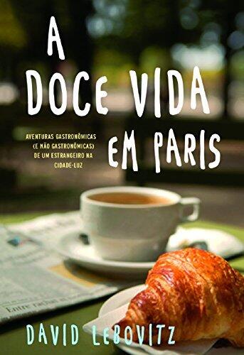 A Doce Vida Em Paris - Aventuras Gastronômicas (E Não Gastronômicas) de Um Estrangeiro na Cidade-Luz