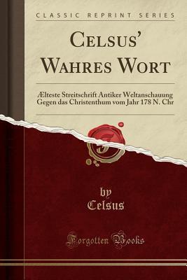 Celsus' Wahres Wort: Älteste Streitschrift Antiker Weltanschauung Gegen das Christenthum vom Jahr 178 N. Chr. (Classic Reprint)