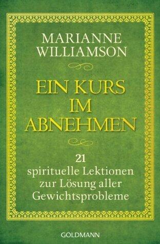 Ein Kurs im Abnehmen: 21 spirituelle Lektionen zur Lösung aller Gewichtsprobleme