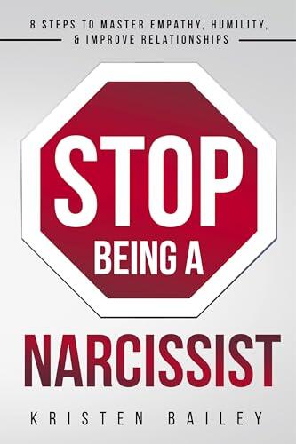 Stop Being A Narcissist: 8 Steps to Master Empathy, Humility, & Improve Relationships