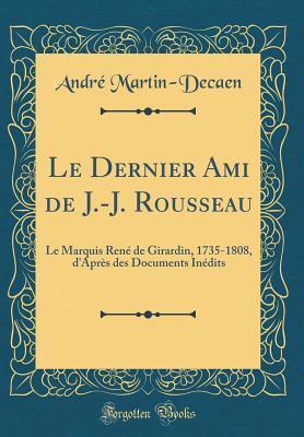 Le Dernier Ami de J.-J. Rousseau: Le Marquis René de Girardin, 1735-1808, d'Après des Documents Inédits