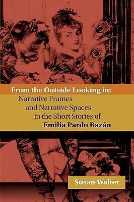 From the Outside Looking in: Narrative Frames and Narrative Spaces in the Short Stories of Emilia Pardo Bazan (Juan De La Cuesta- Hispanic Monographs)