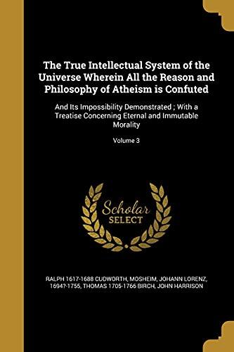 The True Intellectual System of the Universe Wherein All the Reason and Philosophy of Atheism is Confuted: And Its Impossibility Demonstrated ; With a ... Eternal and Immutable Morality; Volume 3