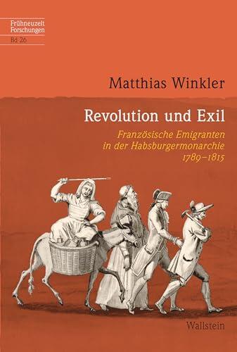 Revolution und Exil: Französische Emigranten in der Habsburgermonarchie 1789-1815 (Frühneuzeit-Forschungen 26)