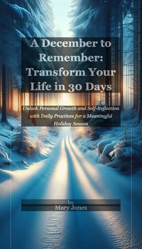 A December to Remember: Transform Your Life in 30 Days: Unlock Personal Growth and Self-Reflection with Daily Practices for a Meaningful Holiday Season