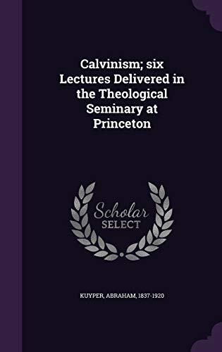 Calvinism; six Lectures Delivered in the Theological Seminary at Princeton