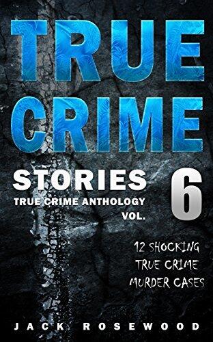 True Crime Stories Volume 6: 12 Shocking True Crime Murder Cases