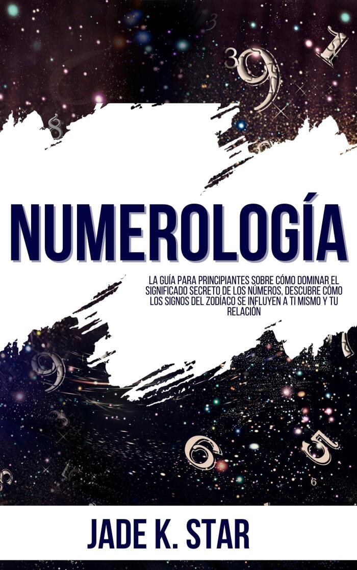 Numerología: La Guía Para Principiantes Sobre Cómo Dominar El Significado Secreto De Los Números, Descubre Cómo Los Signos Del Zodíaco Se Influyen A Ti Mismo Y Tu Relación