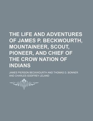 The Life and Adventures of James P. Beckwourth, Mountaineer, Scout, Pioneer, and Chief of the Crow Nation of Indians