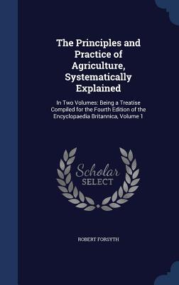 The Principles and Practice of Agriculture, Systematically Explained: In Two Volumes: Being a Treatise Compiled for the Fourth Edition of the Encyclopaedia Britannica, Volume 1