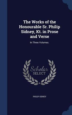 The Works of the Honourable Sr. Philip Sidney, Kt. in Prose and Verse: In Three Volumes.