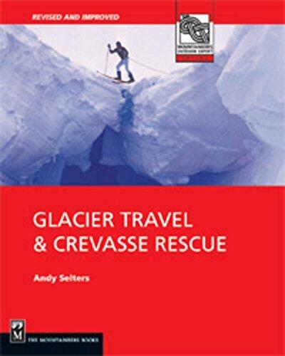 Glacier Travel & Crevasse Rescue: Reading Glaciers, Team Travel, Crevasse Rescue Techniques, Routefinding, Expedition Skills 2nd Edition by Andrew Selters Andy Selters