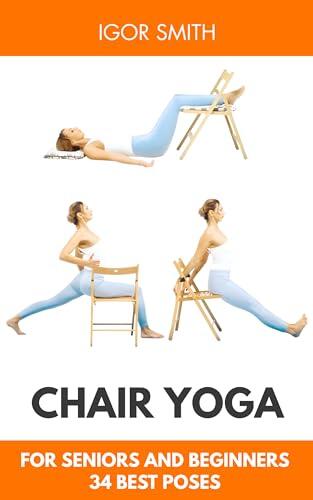 Chair Yoga for Seniors and Beginners: 34 Poses with Pictures for All Levels to Improve Well-Being, Develop Flexibility and Strength of the Body, Lose Weight, and Heart Health