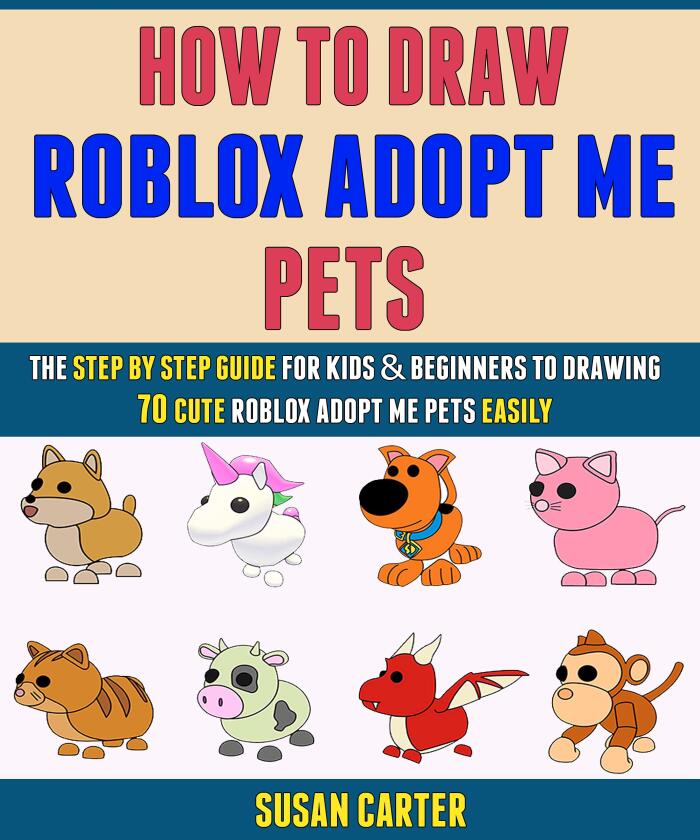 How To Draw Roblox Adopt Me Pets: The Step By Step Guide For Kids And Beginners To Drawing 70 Cute Roblox Adopt Me Pets Easily.
