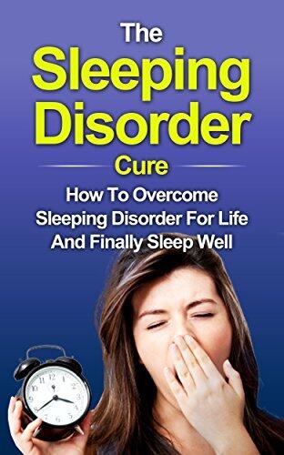 The Sleeping Disorder Cure: How To Overcome Sleeping Disorder For Life And Finally Sleep Well