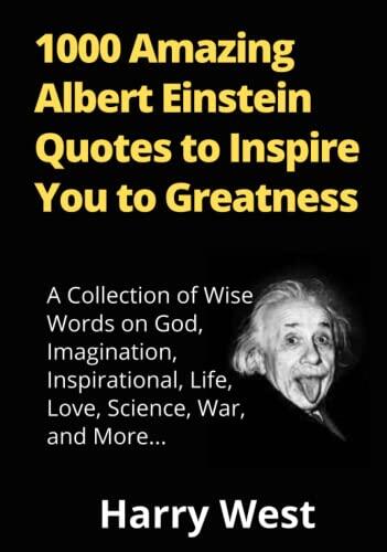 1000 Amazing Albert Einstein Quotes to Inspire You to Greatness: A Collection of Wise Words on God, Imagination, Inspirational, Life, Love, Science, War, and More...