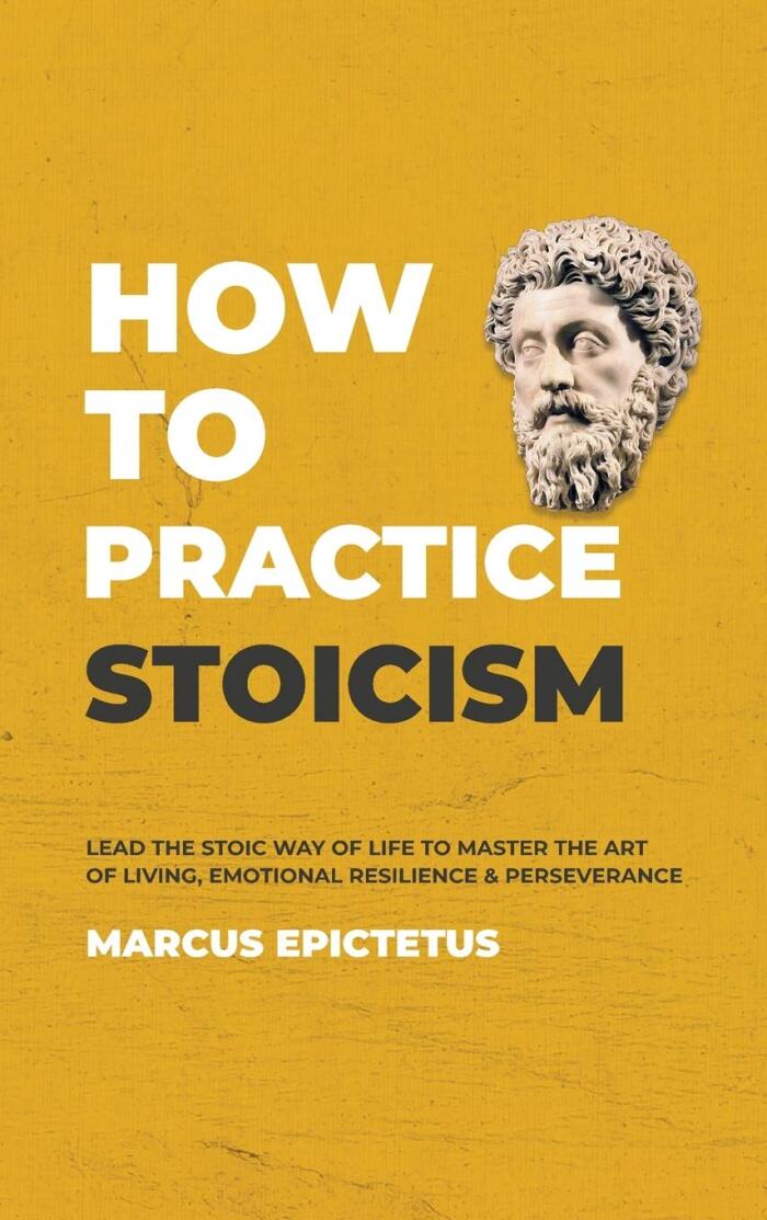 How to Practice Stoicism: Lead the Stoic Way of Life to Master the Art of Living, Emotional Resilience & Perseverance