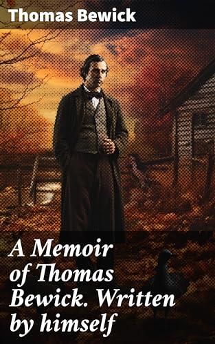 A Memoir of Thomas Bewick. Written by himself: An Engraver's Memoir: Art, Nature, and 18th Century Life