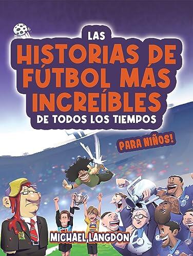 Las historias de fútbol más increíbles de todos los tiempos - ¡para niños!: Partidos épicos, héroes inspiradores y sorpresas asombrosas en la historia del fútbol