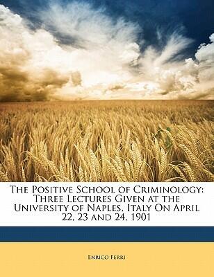 The Positive School of Criminology: Three Lectures Given at the University of Naples, Italy On April 22, 23 and 24, 1901