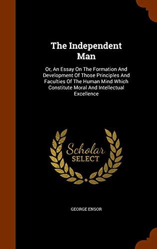 The Independent Man: Or, An Essay On The Formation And Development Of Those Principles And Faculties Of The Human Mind Which Constitute Moral And Intellectual Excellence