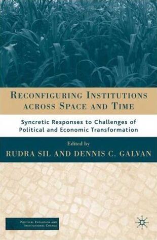 Reconfiguring Institutions Across Time and Space: Syncretic Responses to Challenges of Political and Economic Transformation