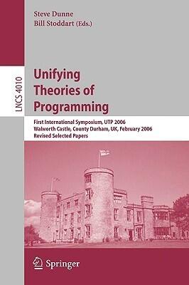 Unifying Theories of Programming: First International Symposium, UTP 2006, Walworth Castle, County Durham, UK, February 5-7, 2006, Revised Selected Papers