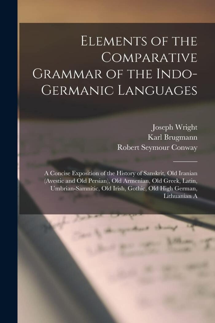 Elements of the Comparative Grammar of the Indo-Germanic Languages: A Concise Exposition of the History of Sanskrit, Old Iranian (Avestic and old ... Irish, Gothic, Old High German, Lithuanian A