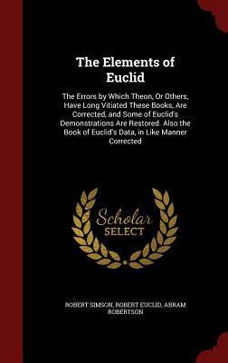 The Elements of Euclid: The Errors by Which Theon, Or Others, Have Long Vitiated These Books, Are Corrected, and Some of Euclid's Demonstrations Are ... of Euclid's Data, in Like Manner Corrected
