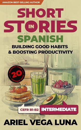 Short Stories in Spanish for Intermediate Learners - How to Build Good Habits and Boost Productivity: 20 Engaging Tales with Themed Vocabulary for Contextual ... Editions nº 2)
