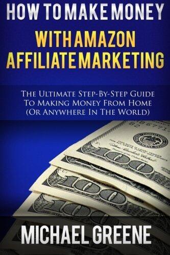 How To Make Money With Amazon Affiliate Marketing: The Ultimate Step-By-Step Guide To Making Money From Home
