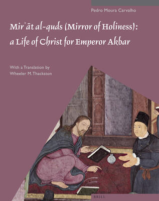 Mirʾāt Al-Quds (Mirror of Holiness): A Life of Christ for Emperor Akbar: A Commentary on Father Jerome Xavier's Text and the Miniatures of ... Acc. No. 2005.145