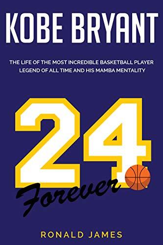 Kobe Bryant: The Life of The Most Incredible Basketball Player Legend of All Time and His Mamba Mentality
