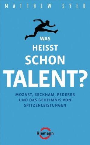 Was heißt schon Talent?: Mozart, Beckham, Federer und das Geheimnis von Spitzenleistungen