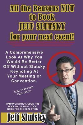 All The Reasons NOT to Book Jeff Slutsky For Your Next Event: A Comprehensive Look At Why You Would Be Better Off Without Slutsky Keynoting At Your Meeting or Convention.