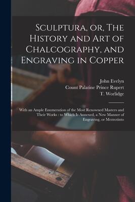 Sculptura, or, The History and Art of Chalcography, and Engraving in Copper: With an Ample Enumeration of the Most Renowned Masters and Their Works: ... a New Manner of Engraving, or Mezzotinto
