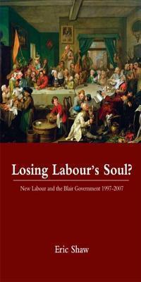 Losing Labour's Soul?: New Labour and the Blair Government 1997-2007