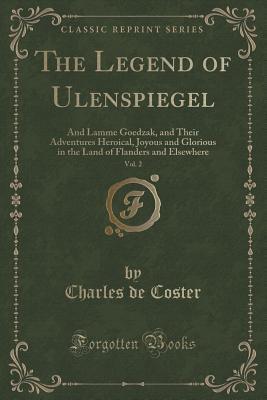 The Legend of Ulenspiegel, Vol. 2 (Classic Reprint): And Lamme Goedzak, and Their Adventures Heroical, Joyous and Glorious in the Land of Flanders and Elsewhere