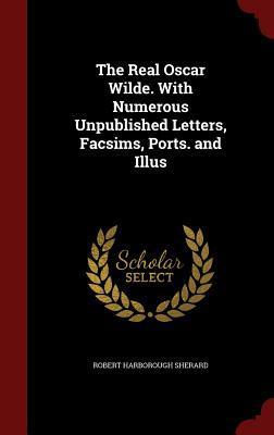 The Real Oscar Wilde. With Numerous Unpublished Letters, Facsims, Ports. and Illus