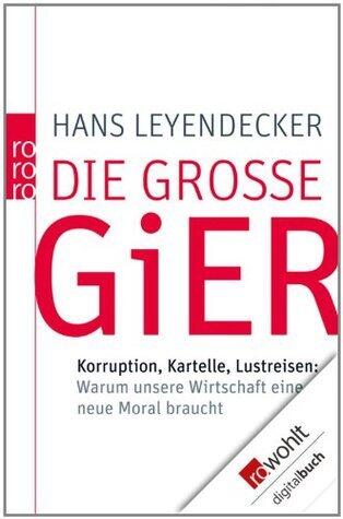 Die große Gier: Korruption, Kartelle, Lustreisen: Warum unsere Wirtschaft eine neue Moral braucht